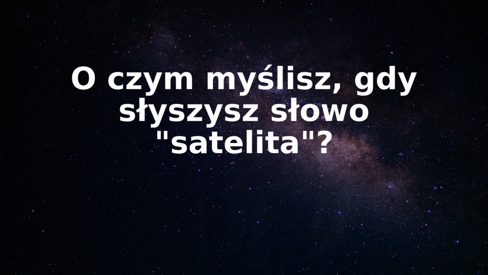 O czym myślisz, gdy słyszysz słowo "satelita"?