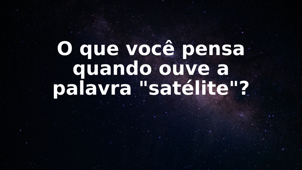 O que você pensa quando ouve a palavra "satélite"?