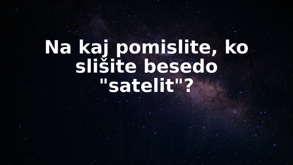 Na kaj pomislite, ko slišite besedo "satelit"?