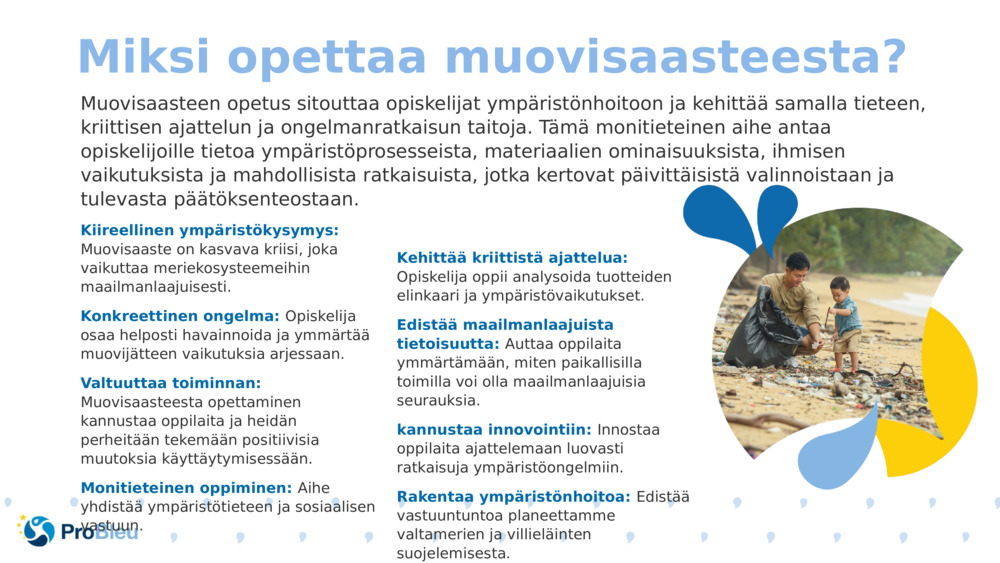 Muovisaasteen opetus sitouttaa opiskelijat ympäristönhoitoon ja kehittää samalla tieteen, kriittisen ajattelun ja ongelmanratkaisun taitoja. Tämä monitieteinen aihe antaa opiskelijoille tietoa ympäristöprosesseista, materiaalien ominaisuuksista, ihmisen vaikutuksista ja mahdollisista ratkaisuista, jotka kertovat päivittäisistä valinnoistaan ja tulevasta päätöksenteostaan.