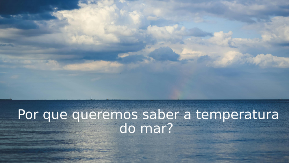 Por que queremos saber a temperatura do mar? 