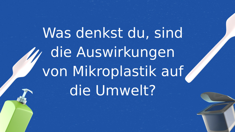 Was denkst du, sind die Auswirkungen von Mikroplastik auf die Umwelt?