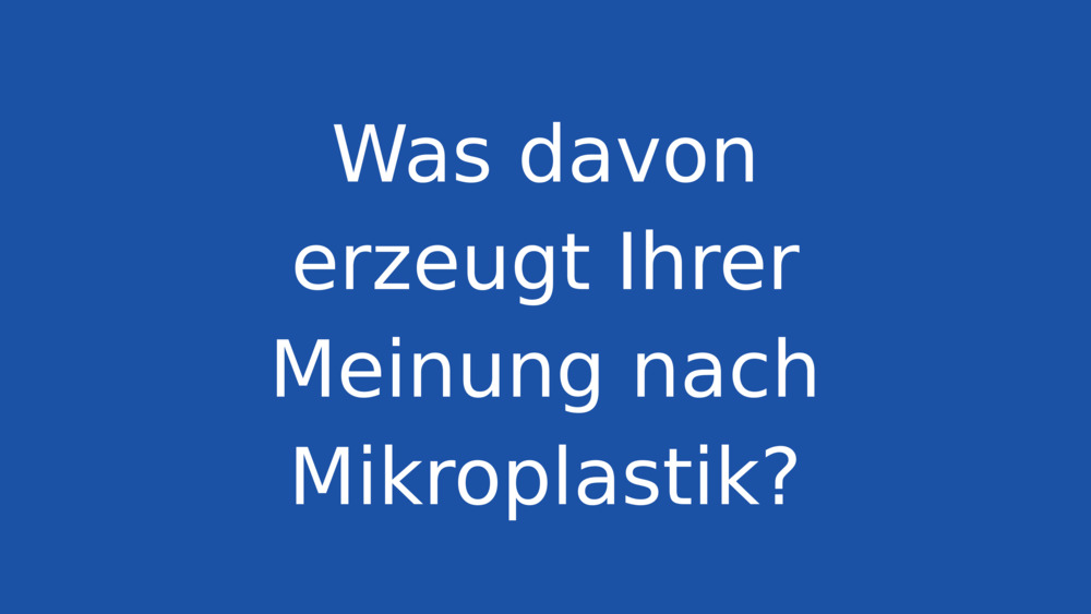 Was davon erzeugt Ihrer Meinung nach Mikroplastik?