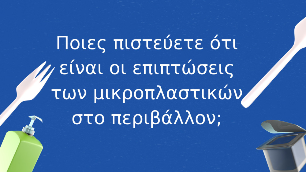 Ποιες πιστεύετε ότι είναι οι επιπτώσεις των μικροπλαστικών στο περιβάλλον;