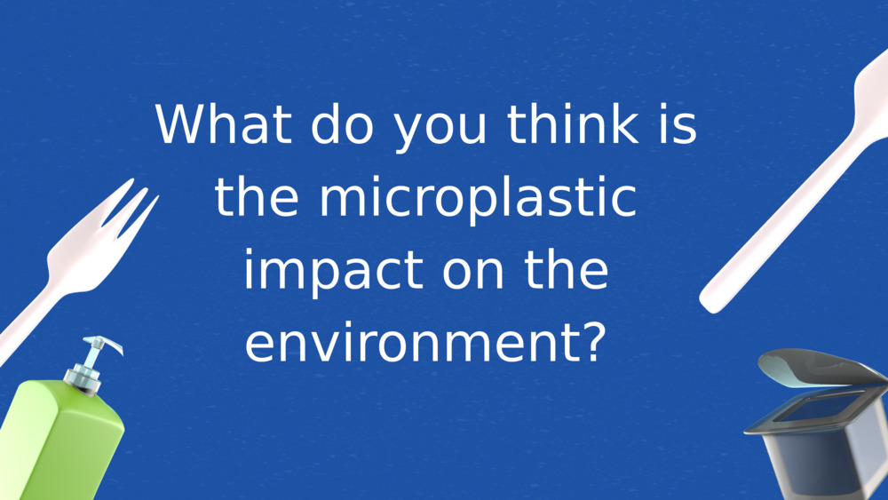 What do you think is the microplastic impact on the environment?