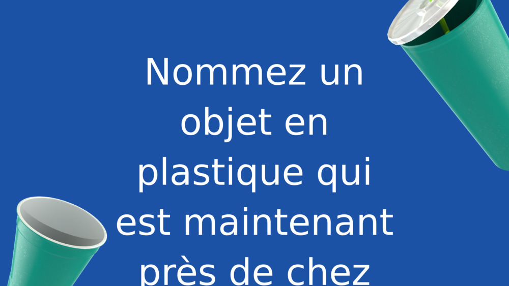 Nommez un objet en plastique qui est maintenant près de chez vous !