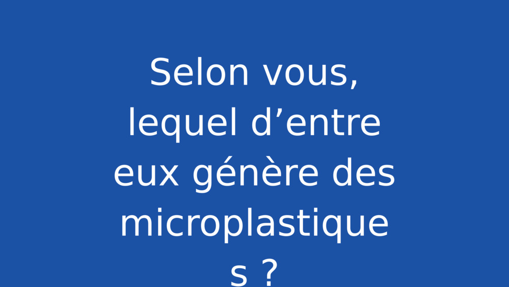 Selon vous, lequel d’entre eux génère des microplastiques ?