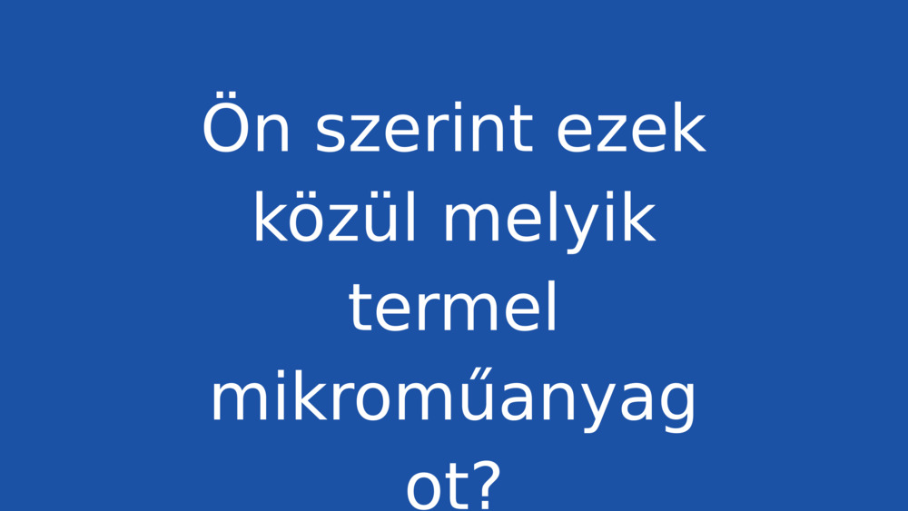 Ön szerint ezek közül melyik termel mikroműanyagot?