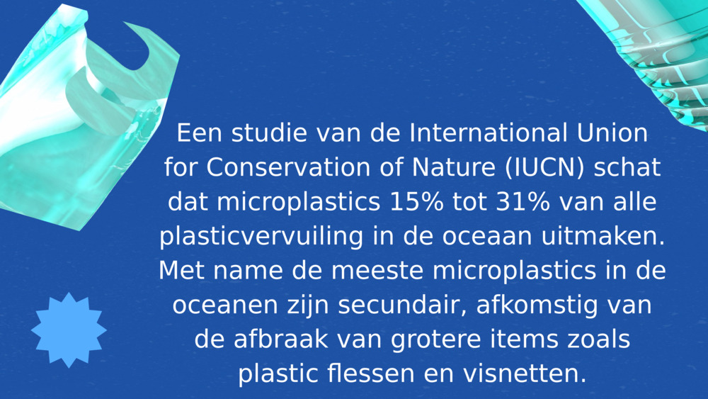 Een studie van de International Union for Conservation of Nature (IUCN) schat dat microplastics 15% tot 31% van alle plasticvervuiling in de oceaan uitmaken. Met name de meeste microplastics in de oceanen zijn secundair, afkomstig van de afbraak van grotere items zoals plastic flessen en visnetten.