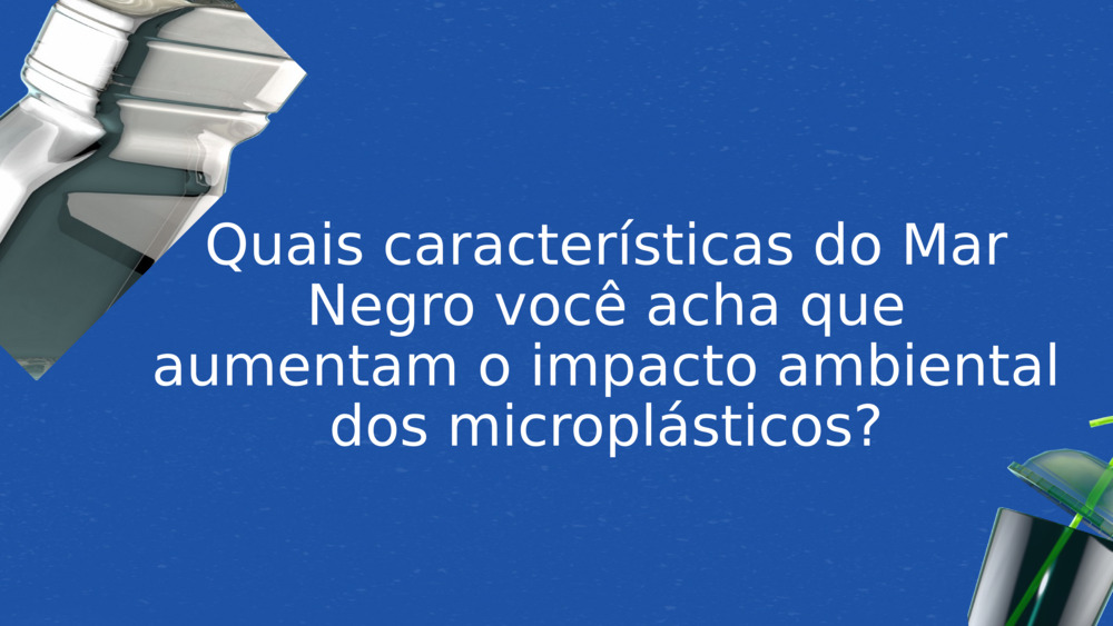 Quais características do Mar Negro você acha que aumentam o impacto ambiental dos microplásticos?