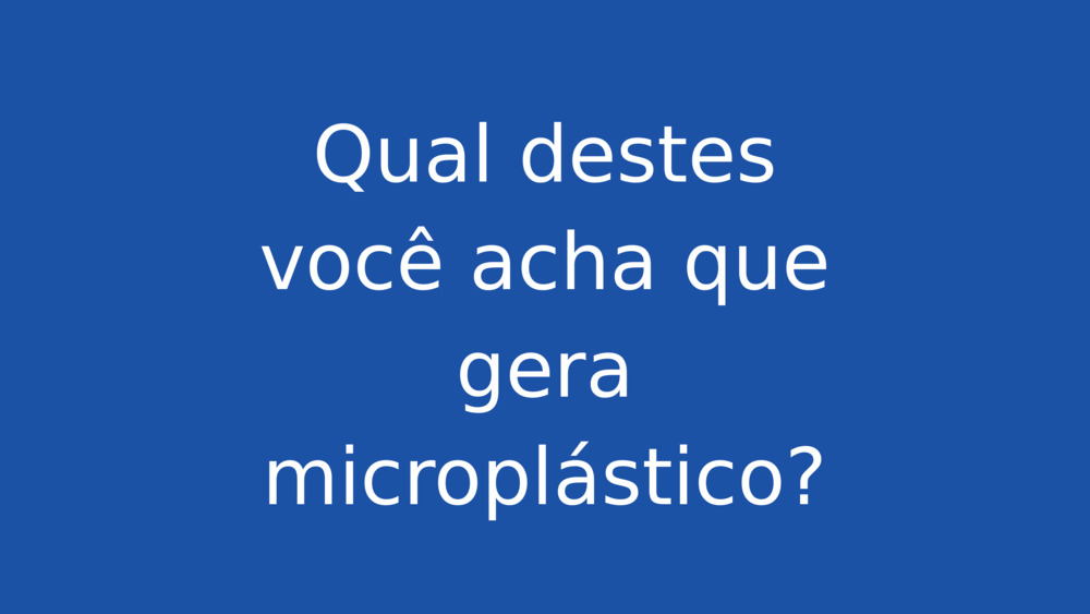 Qual destes você acha que gera microplástico?