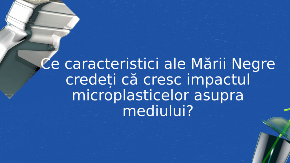 Ce caracteristici ale Mării Negre credeți că cresc impactul microplasticelor asupra mediului?