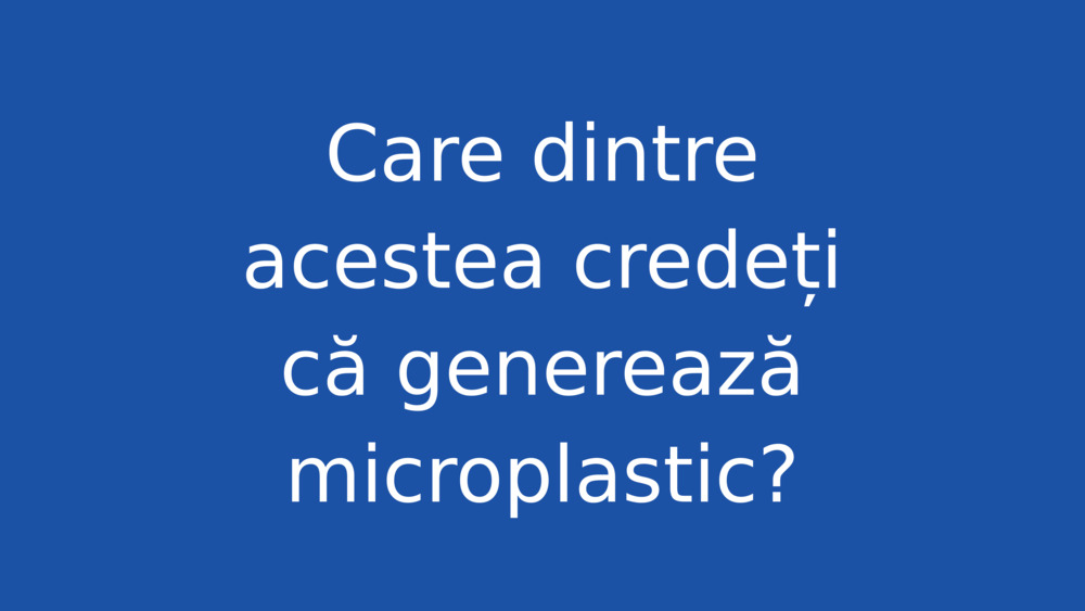 Care dintre acestea credeți că generează microplastic?