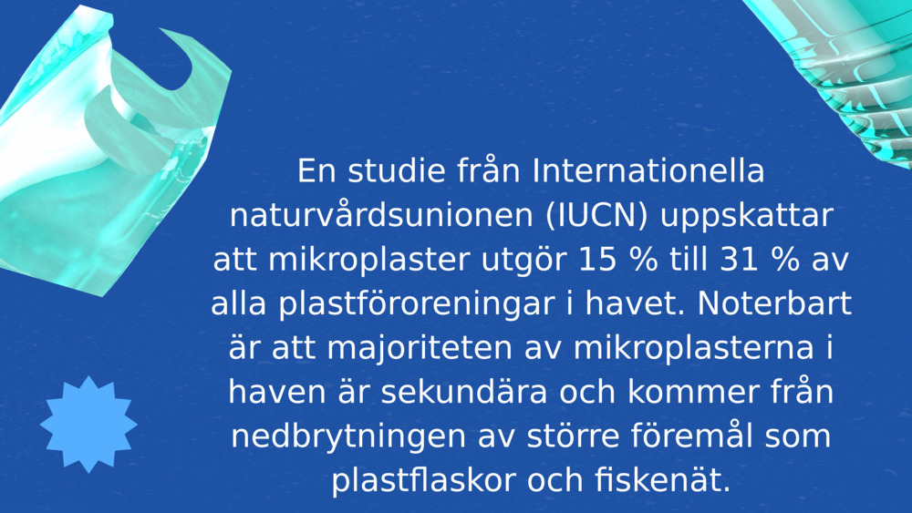 En studie från Internationella naturvårdsunionen (IUCN) uppskattar att mikroplaster utgör 15 % till 31 % av alla plastföroreningar i havet. Noterbart är att majoriteten av mikroplasterna i haven är sekundära och kommer från nedbrytningen av större föremål som plastflaskor och fiskenät.