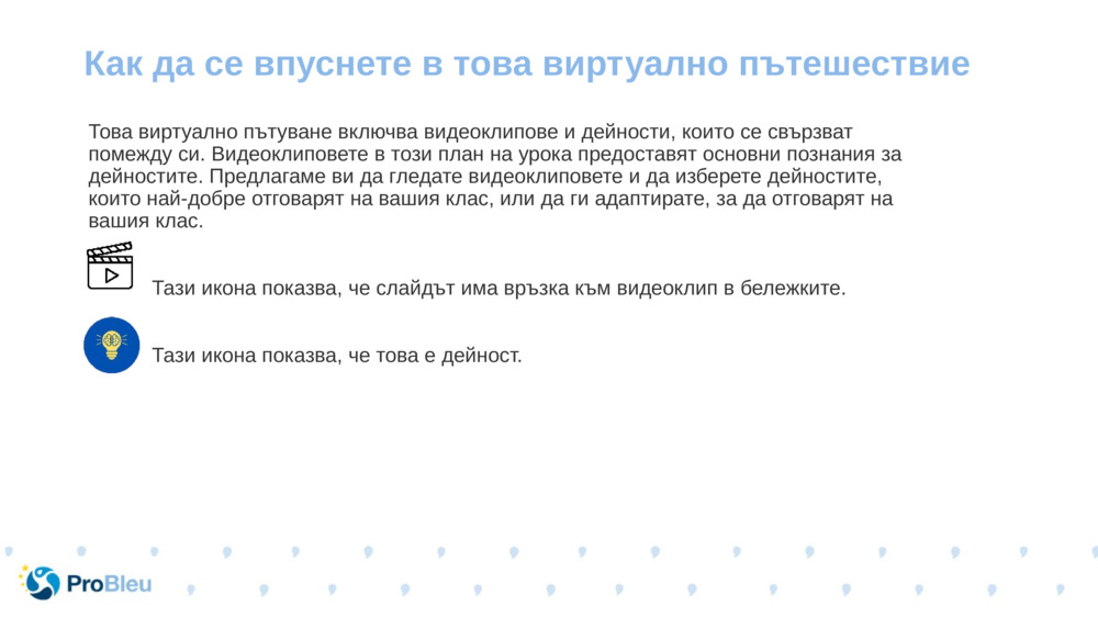 Това виртуално пътуване включва видеоклипове и дейности, които се свързват помежду си. Видеоклиповете в този план на урока предоставят основни познания за дейностите. Предлагаме ви да гледате видеоклиповете и да изберете дейностите, които най-добре отговарят на вашия клас, или да ги адаптирате, за да отговарят на вашия клас.