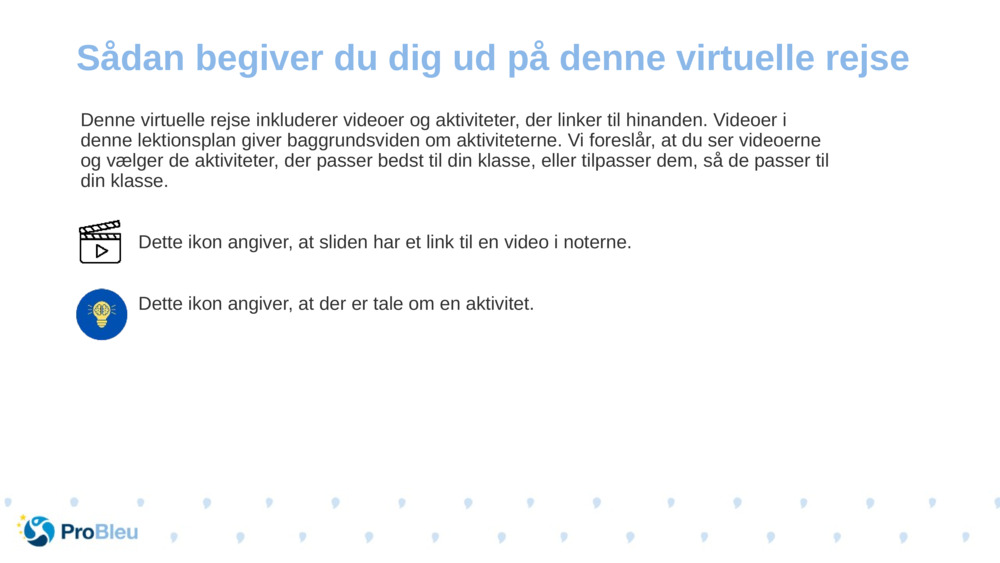 Denne virtuelle rejse inkluderer videoer og aktiviteter, der linker til hinanden. Videoer i denne lektionsplan giver baggrundsviden om aktiviteterne. Vi foreslår, at du ser videoerne og vælger de aktiviteter, der passer bedst til din klasse, eller tilpasser dem, så de passer til din klasse.