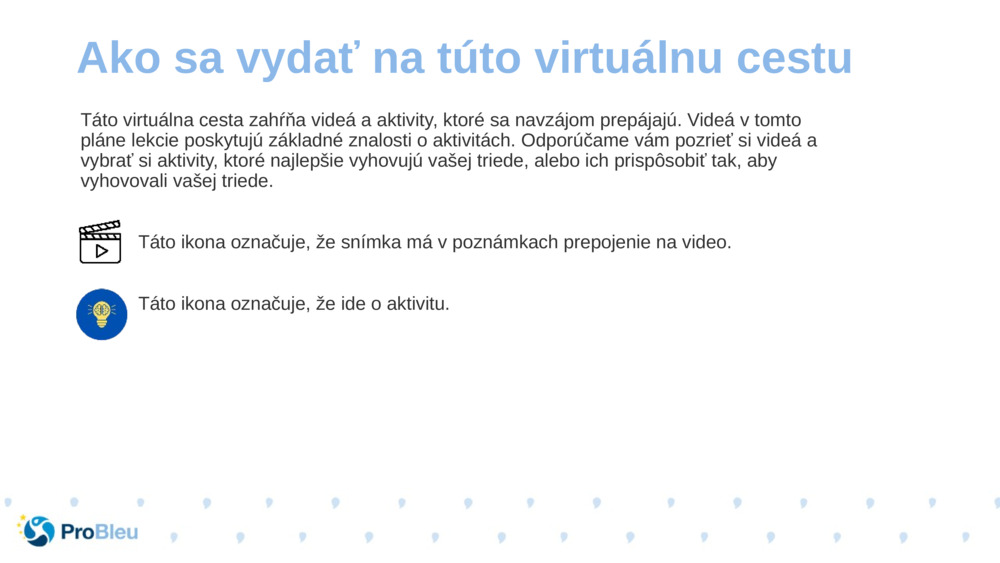 Táto virtuálna cesta zahŕňa videá a aktivity, ktoré sa navzájom prepájajú. Videá v tomto pláne lekcie poskytujú základné znalosti o aktivitách. Odporúčame vám pozrieť si videá a vybrať si aktivity, ktoré najlepšie vyhovujú vašej triede, alebo ich prispôsobiť tak, aby vyhovovali vašej triede.