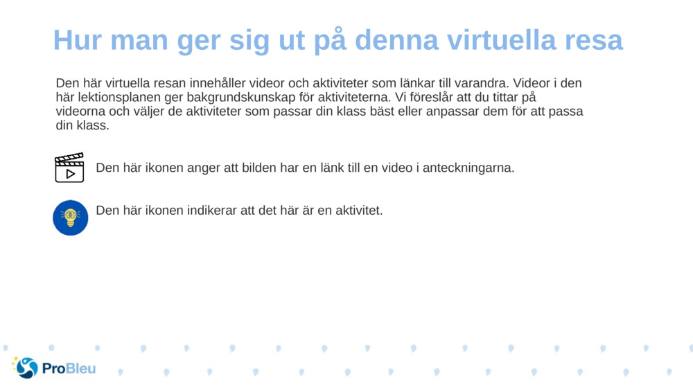 Den här virtuella resan innehåller videor och aktiviteter som länkar till varandra. Videor i den här lektionsplanen ger bakgrundskunskap för aktiviteterna. Vi föreslår att du tittar på videorna och väljer de aktiviteter som passar din klass bäst eller anpassar dem för att passa din klass.